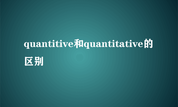 quantitive和quantitative的区别