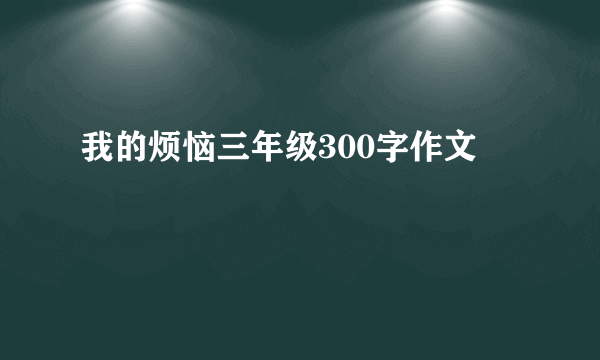 我的烦恼三年级300字作文