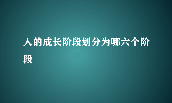 人的成长阶段划分为哪六个阶段