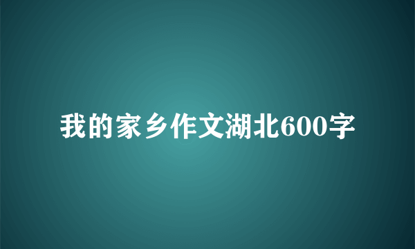 我的家乡作文湖北600字