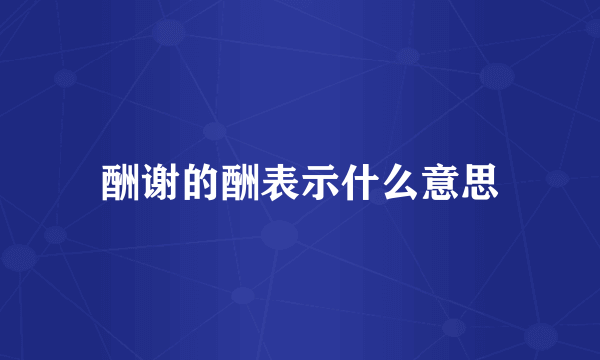 酬谢的酬表示什么意思
