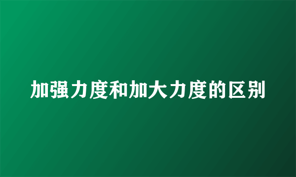 加强力度和加大力度的区别