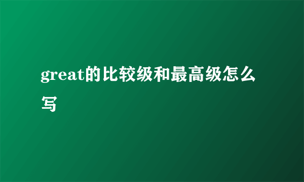 great的比较级和最高级怎么写