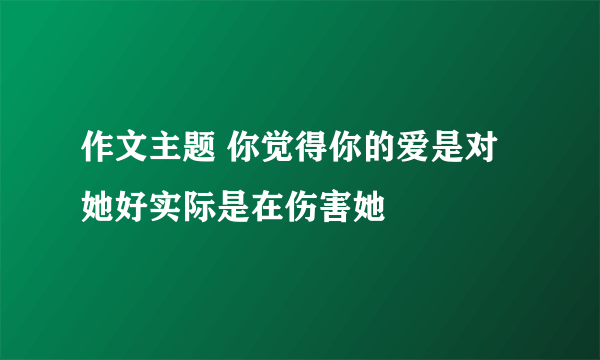 作文主题 你觉得你的爱是对她好实际是在伤害她