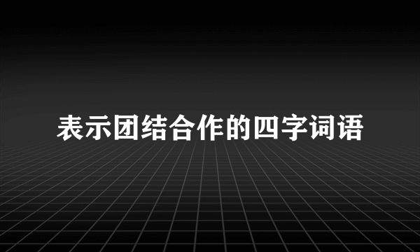 表示团结合作的四字词语