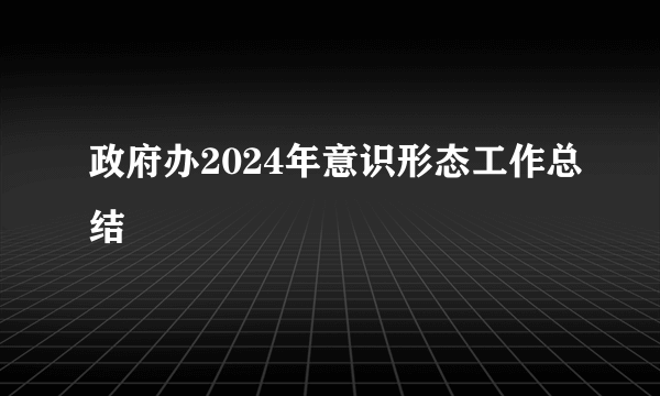 政府办2024年意识形态工作总结
