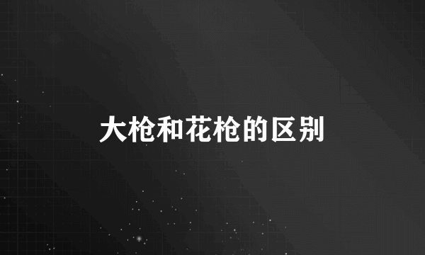 大枪和花枪的区别