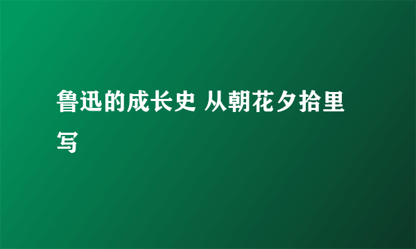鲁迅的成长史 从朝花夕拾里写