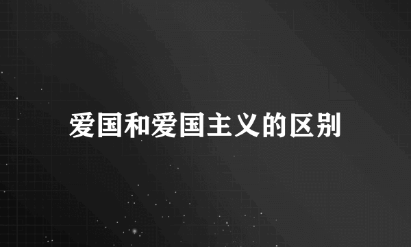 爱国和爱国主义的区别