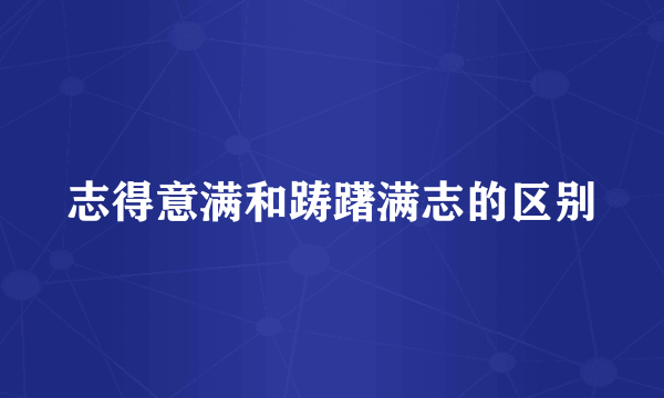 志得意满和踌躇满志的区别