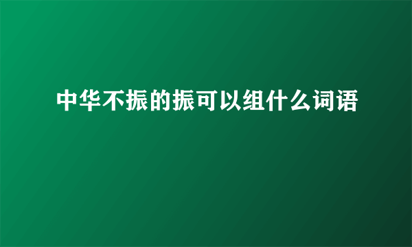 中华不振的振可以组什么词语