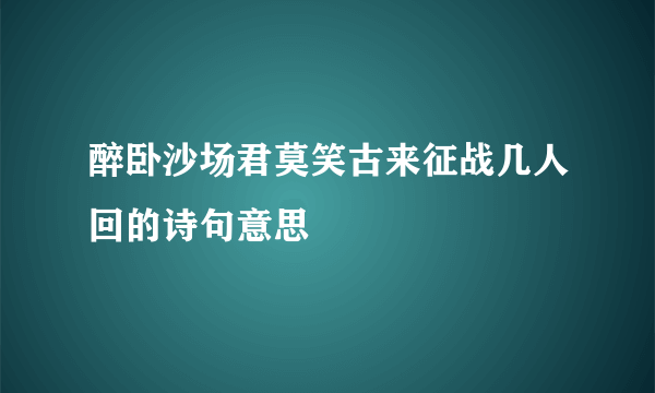 醉卧沙场君莫笑古来征战几人回的诗句意思