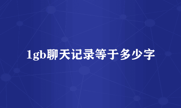 1gb聊天记录等于多少字