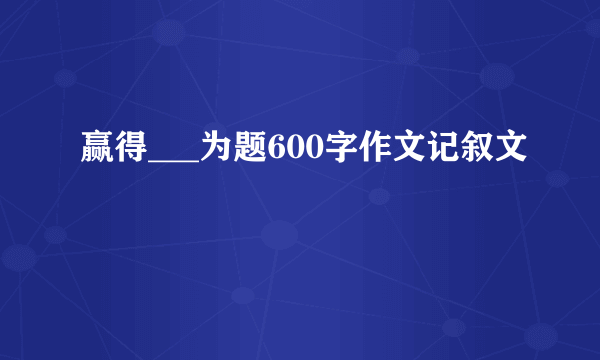 赢得___为题600字作文记叙文