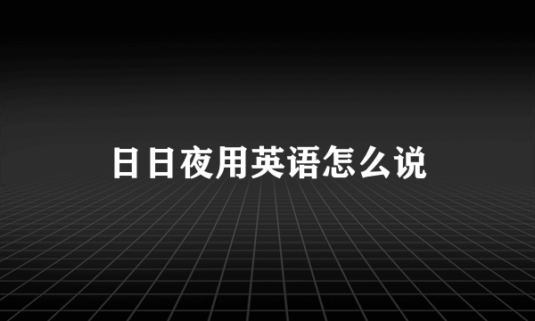 日日夜用英语怎么说