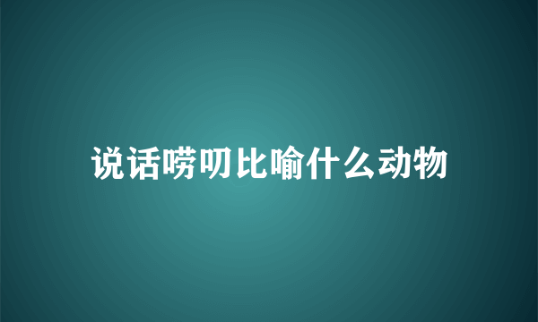 说话唠叨比喻什么动物