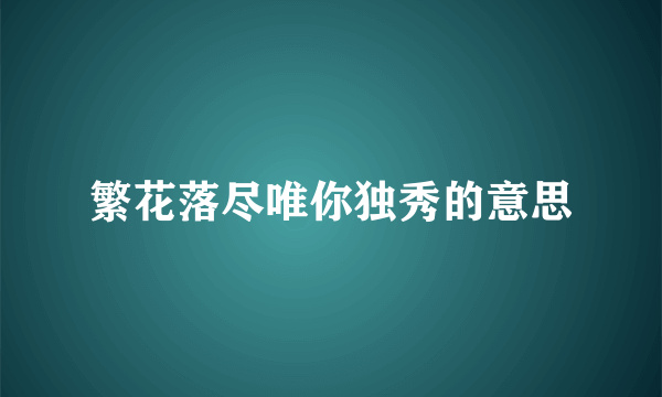 繁花落尽唯你独秀的意思