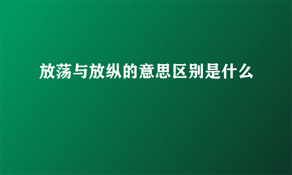 放荡与放纵的意思区别是什么