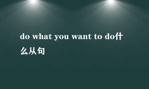 do what you want to do什么从句