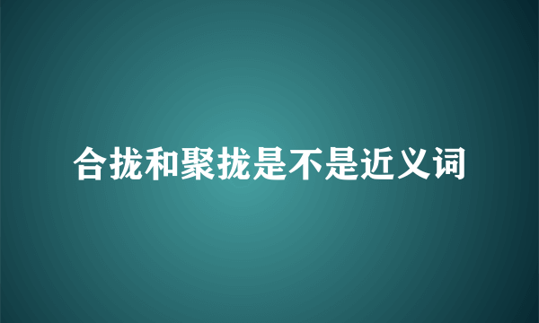 合拢和聚拢是不是近义词