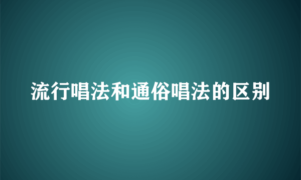 流行唱法和通俗唱法的区别