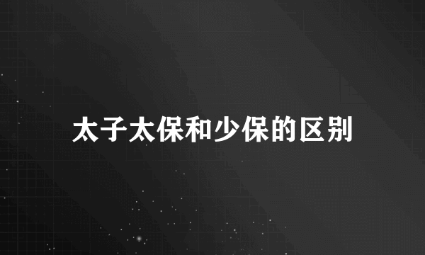 太子太保和少保的区别