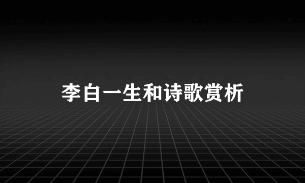 李白一生和诗歌赏析