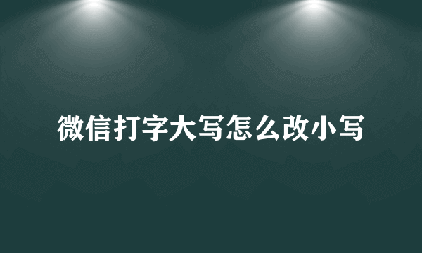 微信打字大写怎么改小写