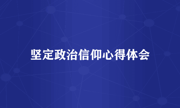 坚定政治信仰心得体会