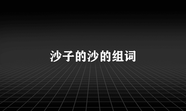 沙子的沙的组词