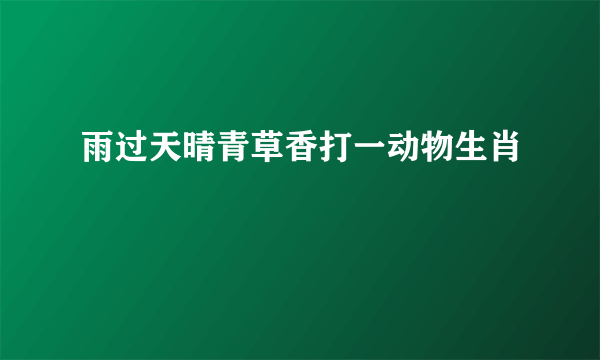 雨过天晴青草香打一动物生肖
