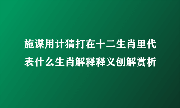 施谋用计猜打在十二生肖里代表什么生肖解释释义刨解赏析