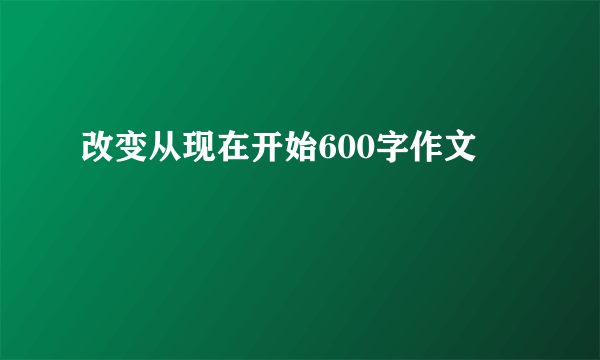 改变从现在开始600字作文