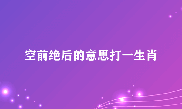 空前绝后的意思打一生肖