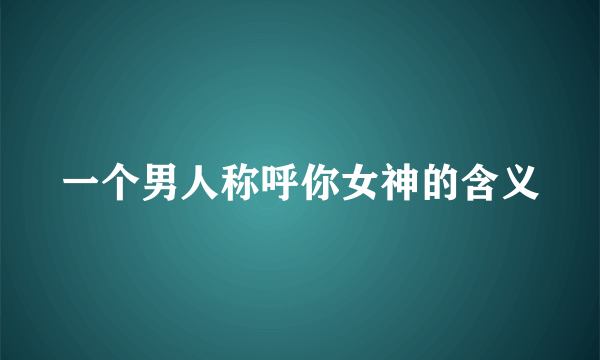 一个男人称呼你女神的含义