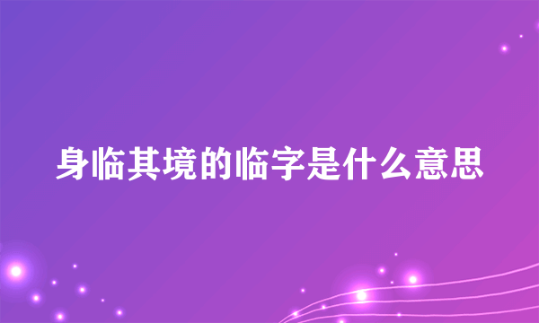 身临其境的临字是什么意思