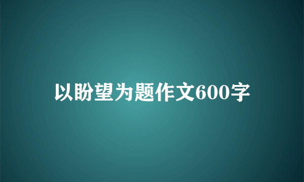 以盼望为题作文600字