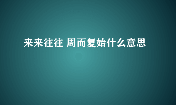 来来往往 周而复始什么意思