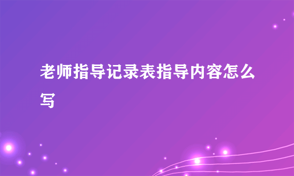 老师指导记录表指导内容怎么写