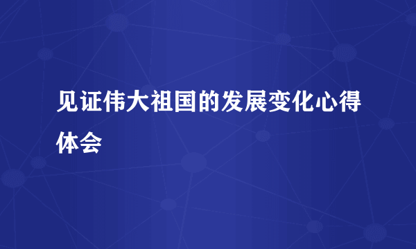 见证伟大祖国的发展变化心得体会
