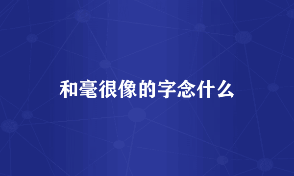 和毫很像的字念什么