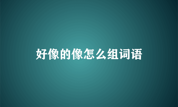 好像的像怎么组词语