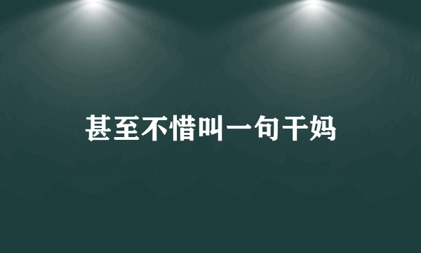 甚至不惜叫一句干妈
