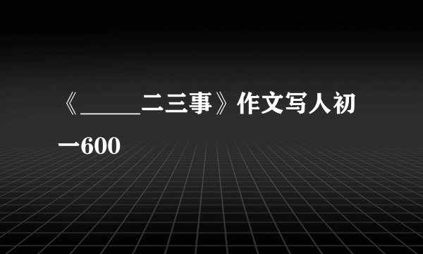 《_____二三事》作文写人初一600