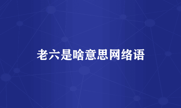 老六是啥意思网络语