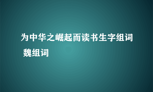 为中华之崛起而读书生字组词 魏组词
