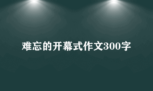 难忘的开幕式作文300字