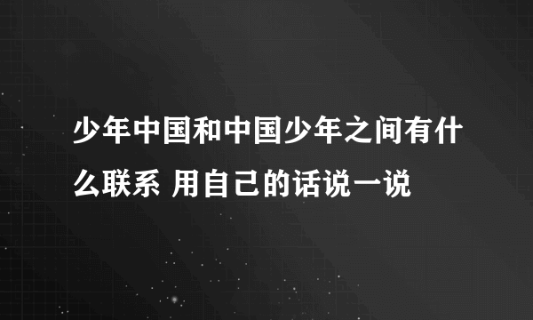 少年中国和中国少年之间有什么联系 用自己的话说一说