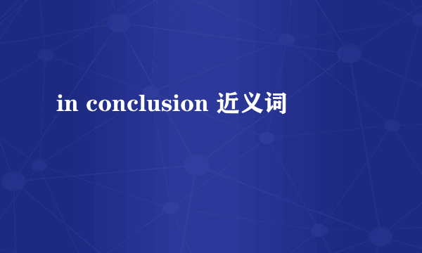 in conclusion 近义词