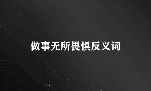 做事无所畏惧反义词